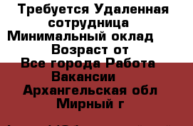 Требуется Удаленная сотрудница › Минимальный оклад ­ 97 000 › Возраст от ­ 18 - Все города Работа » Вакансии   . Архангельская обл.,Мирный г.